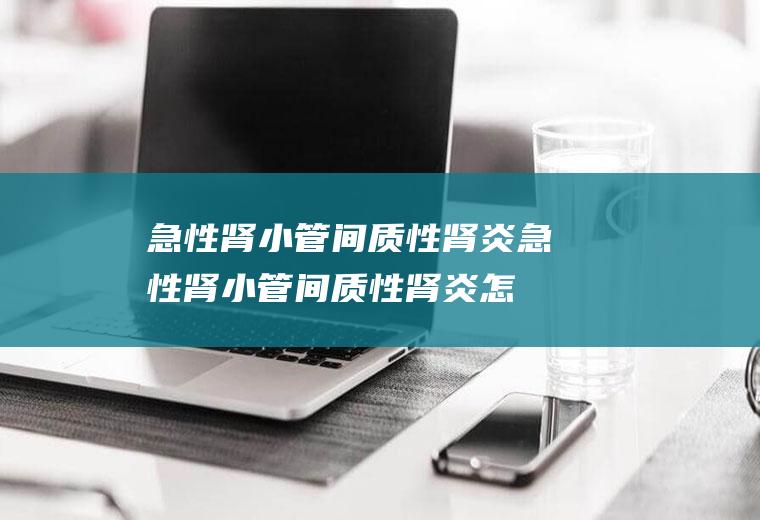 急性肾小管间质性肾炎_急性肾小管间质性肾炎怎么办_急性肾小管间质性肾炎吃什么好_急性肾小管间质性肾炎的症状