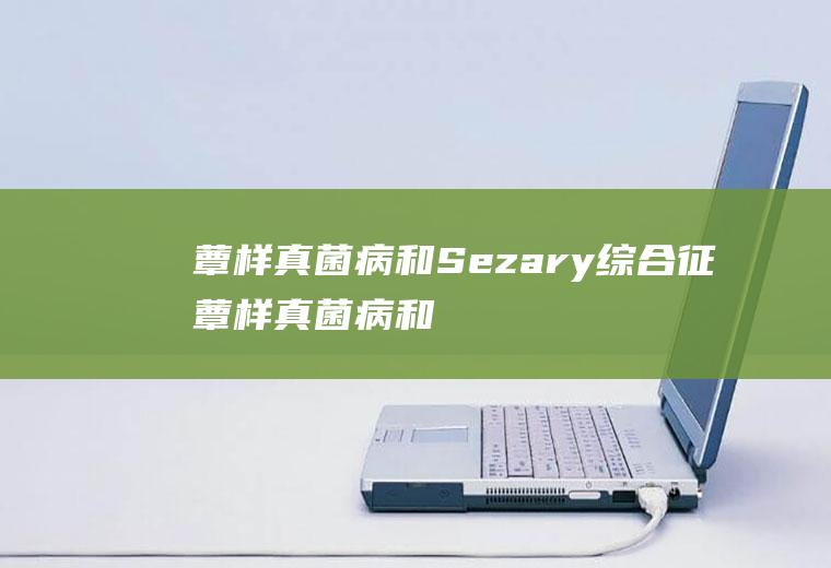 蕈样真菌病和Sezary综合征_蕈样真菌病和Sezary综合征怎么办_蕈样真菌病和Sezary综合征吃什么好_蕈样真菌病和Sezary综合征的症状