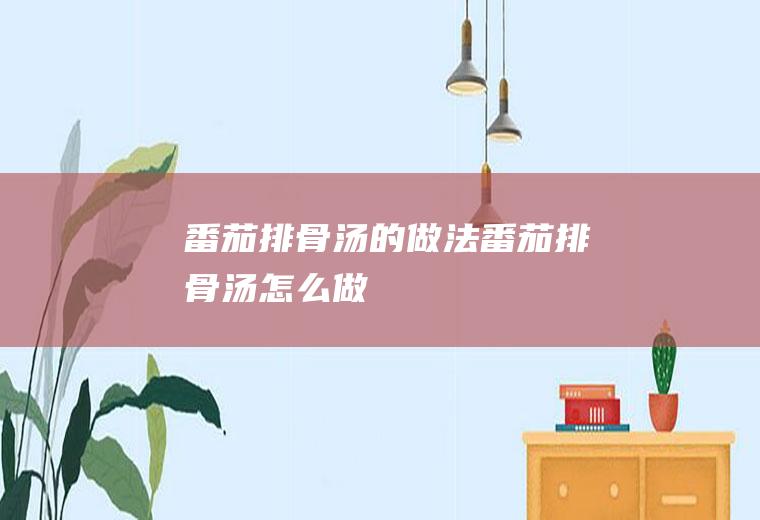 番茄排骨汤的做法_番茄排骨汤怎么做