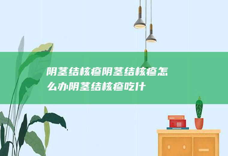 阴茎结核疹_阴茎结核疹怎么办_阴茎结核疹吃什么好_阴茎结核疹的症状