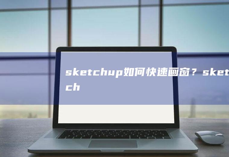 sketchup如何快速画窗？(sketchup窗户快速建模)