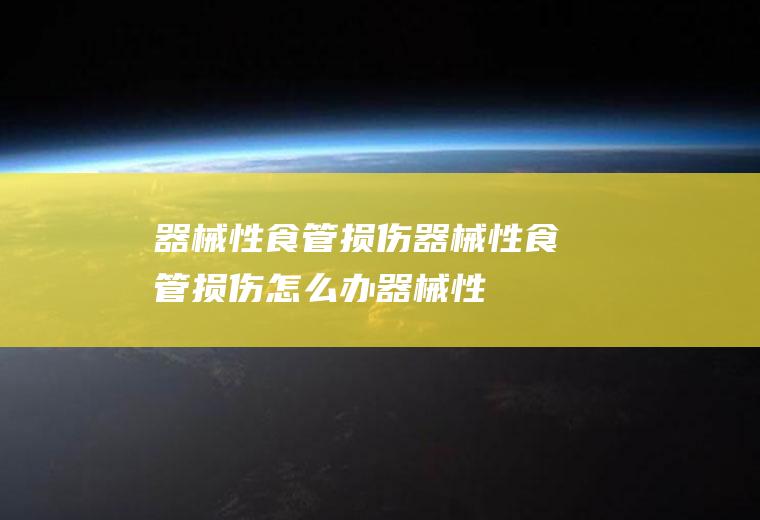 器械性食管损伤_器械性食管损伤怎么办_器械性食管损伤吃什么好_器械性食管损伤的症状