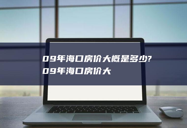 09年海口房价大概是多少?(09年海口房价大概是多少钱一平方)