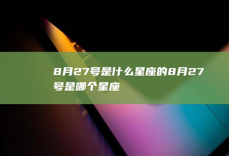 8月27号是什么星座的(8月27号是哪个星座)