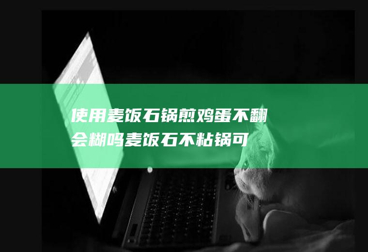 使用麦饭石锅煎鸡蛋不翻会糊吗(麦饭石不粘锅可以不放油煎蛋吗)