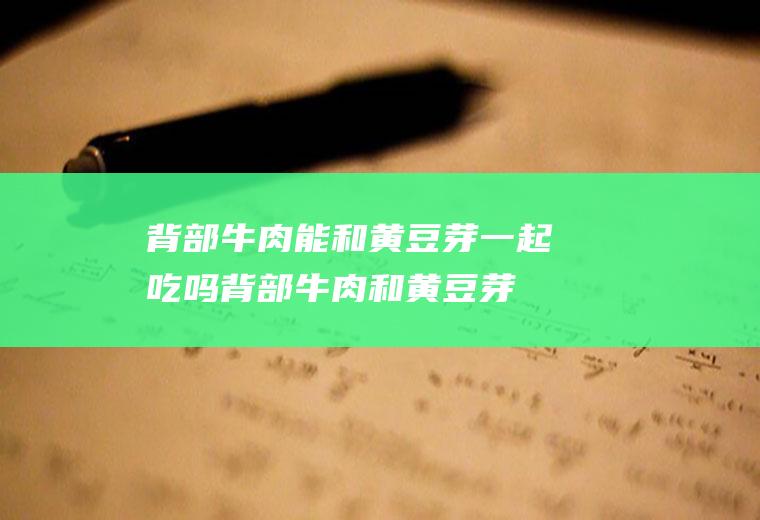 背部牛肉能和黄豆芽一起吃吗_背部牛肉和黄豆芽能一起吃吗/同吃