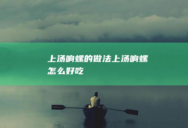 上汤响螺的做法,上汤响螺怎么好吃