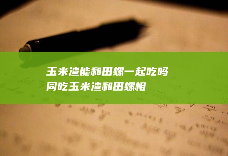 玉米渣能和田螺一起吃吗/同吃_玉米渣和田螺相克吗