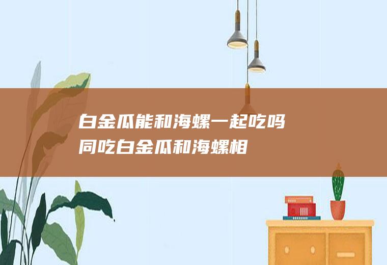 白金瓜能和海螺一起吃吗/同吃_白金瓜和海螺相克吗