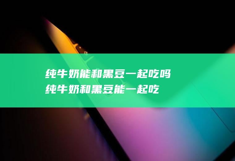 纯牛奶能和黑豆一起吃吗_纯牛奶和黑豆能一起吃吗/同吃