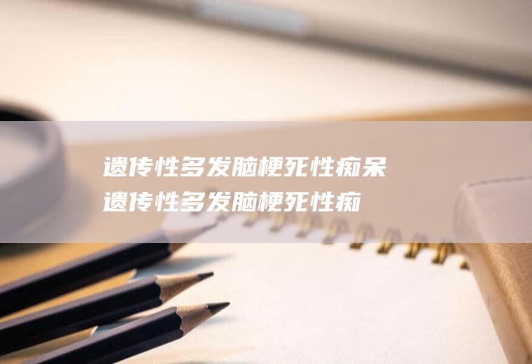 遗传性多发脑梗死性痴呆_遗传性多发脑梗死性痴呆怎么办_遗传性多发脑梗死性痴呆吃什么好_遗传性多发脑梗死性痴呆的症状