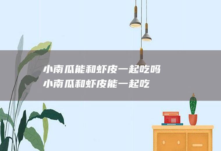 小南瓜能和虾皮一起吃吗_小南瓜和虾皮能一起吃吗/同吃