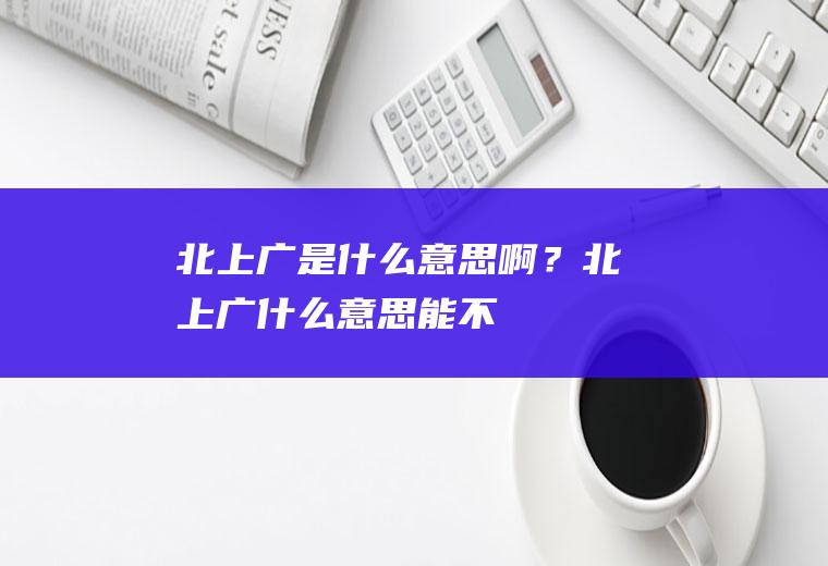 “北上广”是什么意思啊？(北上广什么意思能不能详细介绍一下)