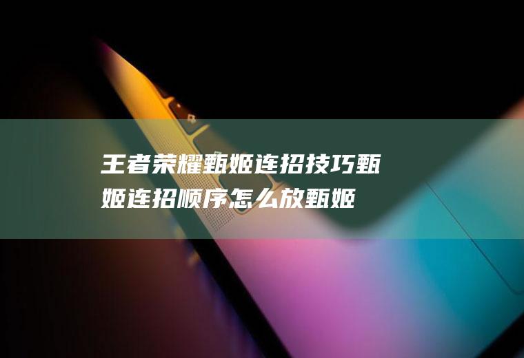 王者荣耀甄姬连招技巧甄姬连招顺序怎么放(甄姬的连招技巧是什么)