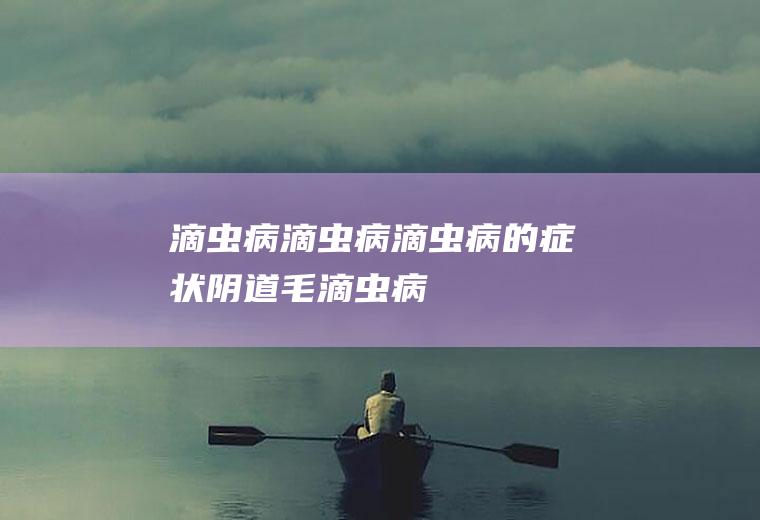 滴虫病_滴虫病,滴虫病的症状,,阴道毛滴虫病,滴虫病的治疗,怎样治疗滴虫病,滴虫病的预防