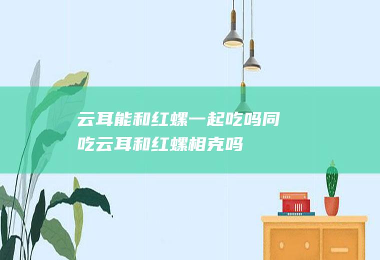 云耳能和红螺一起吃吗/同吃_云耳和红螺相克吗