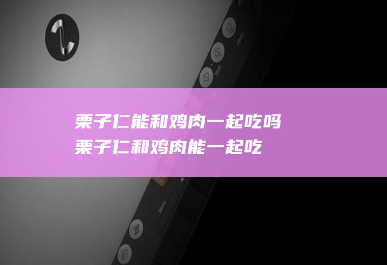 栗子仁能和鸡肉一起吃吗_栗子仁和鸡肉能一起吃吗/同吃