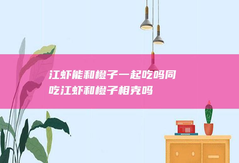 江虾能和橙子一起吃吗/同吃_江虾和橙子相克吗