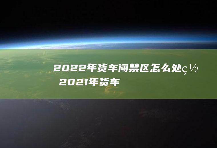 2022年货车闯禁区怎么处罚(2021年货车闯禁区扣分多少罚款多少)