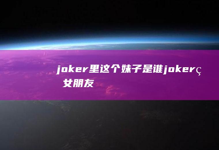 joker里这个妹子是谁(joker的女朋友叫什么)