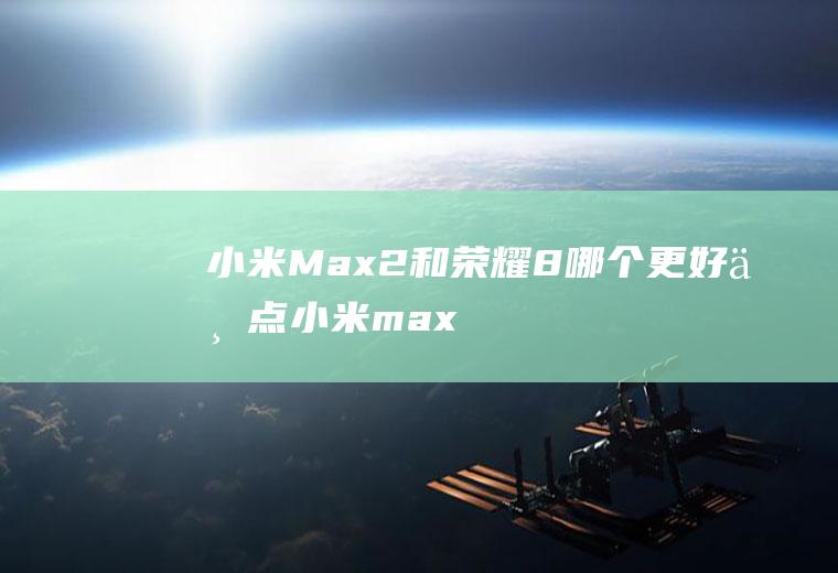 小米Max2和荣耀8哪个更好一点(小米max2和荣耀8x哪个好)