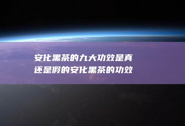 安化黑茶的九大功效是真还是假的安化黑茶的功效揭秘(喝安化黑茶的好处和坏处黑茶功效与作用)