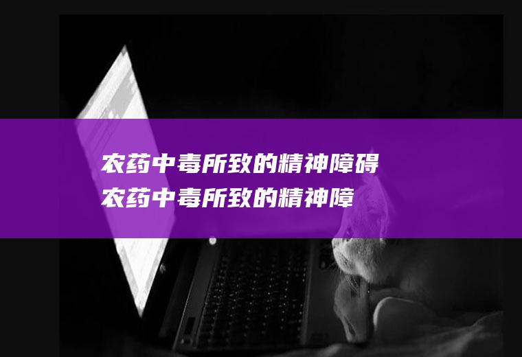 农药中毒所致的精神障碍_农药中毒所致的精神障碍怎么办_农药中毒所致的精神障碍吃什么好_农药中毒所致的精神障碍的症状