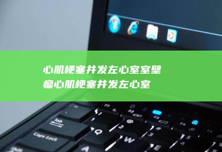 心肌梗塞并发左心室室壁瘤_心肌梗塞并发左心室室壁瘤怎么办_心肌梗塞并发左心室室壁瘤吃什么好_心肌梗塞并发左心室室壁瘤的症状