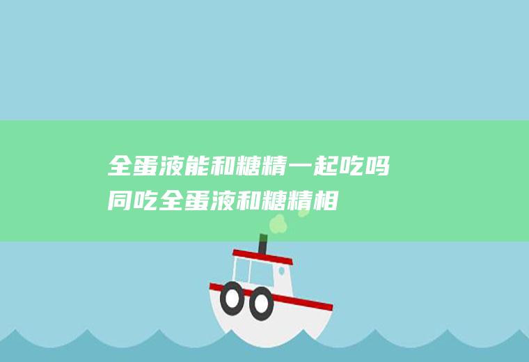 全蛋液能和糖精一起吃吗/同吃_全蛋液和糖精相克吗