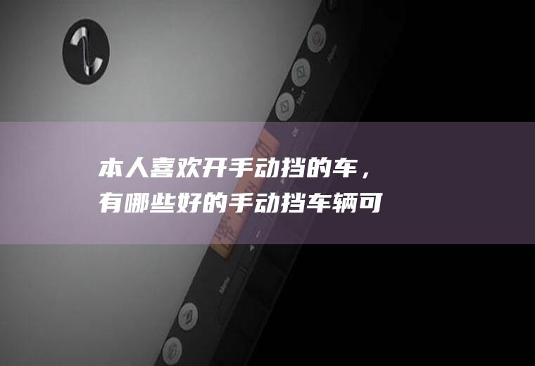 本人喜欢开手动挡的车，有哪些好的手动挡车辆可以推荐？(手动挡好开的车型)