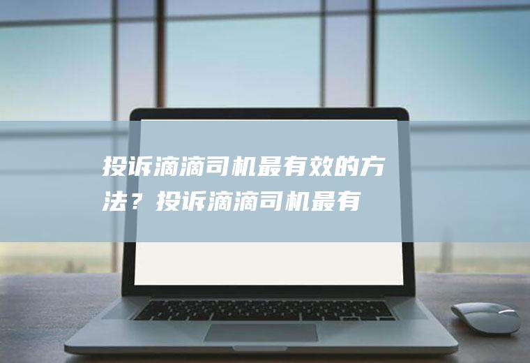 投诉滴滴司机最有效的方法？(投诉滴滴司机最有效的方法是)