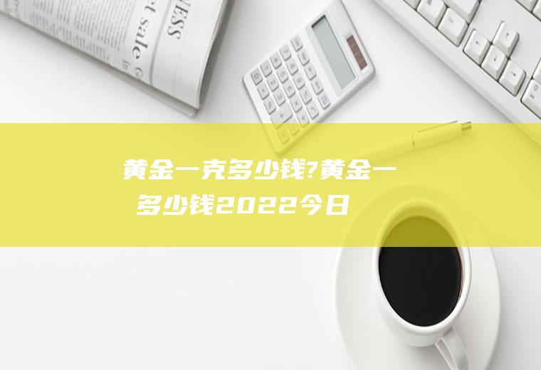 黄金一克多少钱?(黄金一克多少钱2022今日价回收)