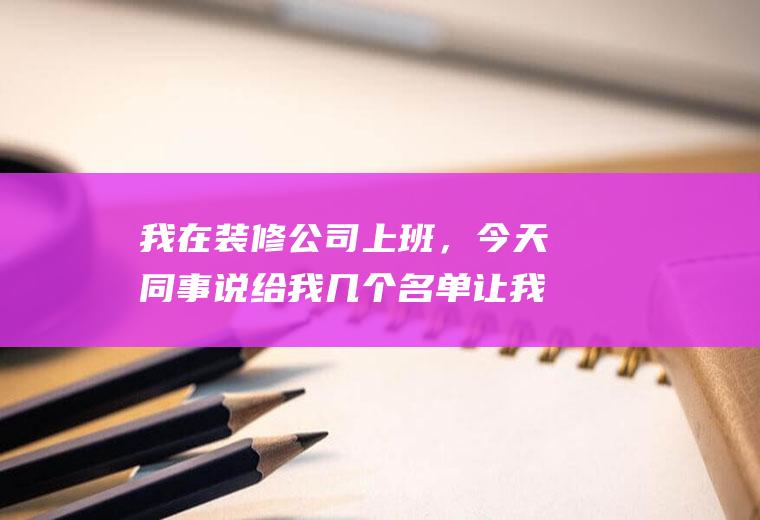 我在装修公司上班，今天同事说给我几个名单让我打回访电话，回访话术的具体怎么说？