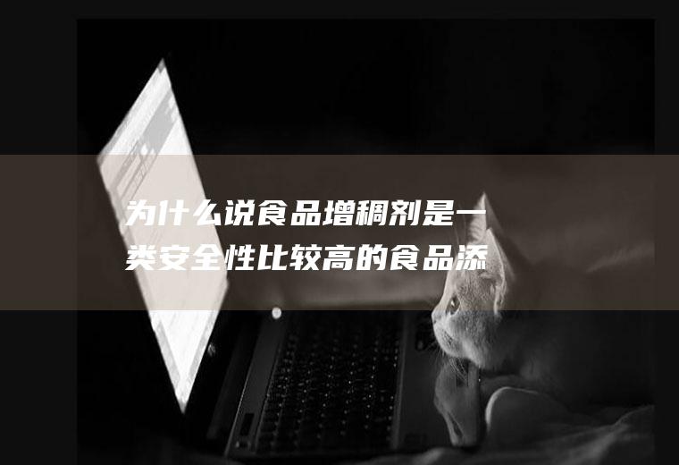 为什么说食品增稠剂是一类安全性比较高的食品添加剂(简述食品增稠剂在食品中起的作用)