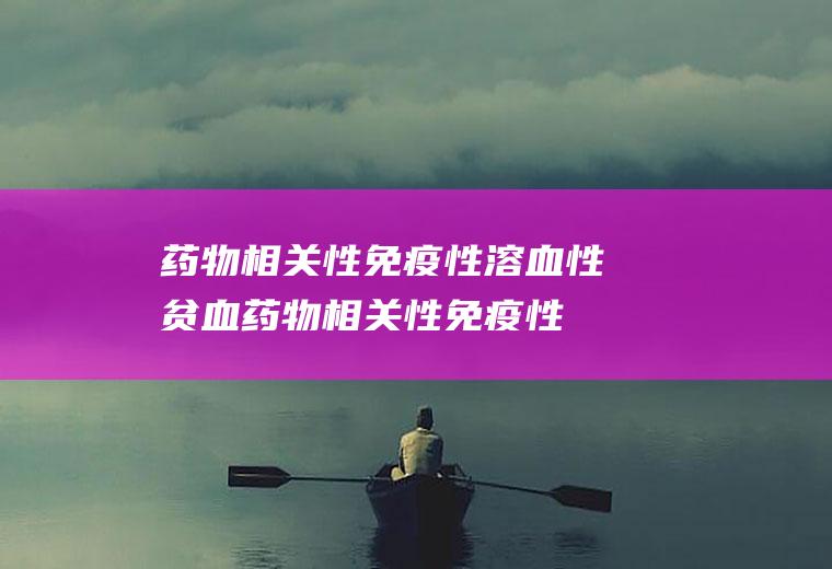 药物相关性免疫性溶血性贫血_药物相关性免疫性溶血性贫血怎么办_药物相关性免疫性溶血性贫血吃什么好_药物相关性免疫性溶血性贫血的症状