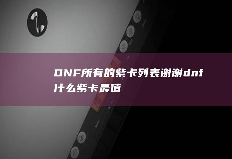 DNF所有的紫卡列表谢谢(dnf什么紫卡最值钱)