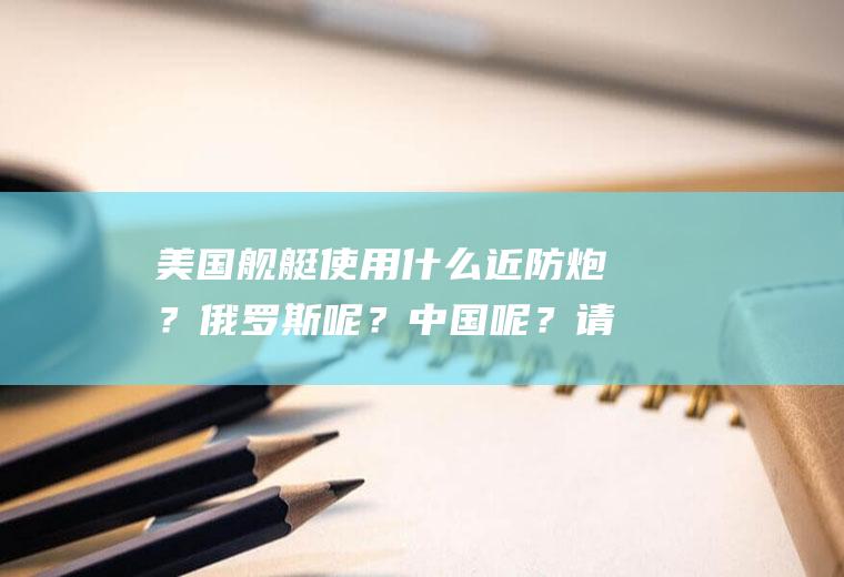 美国舰艇使用什么近防炮？俄罗斯呢？中国呢？请分别介绍性能。