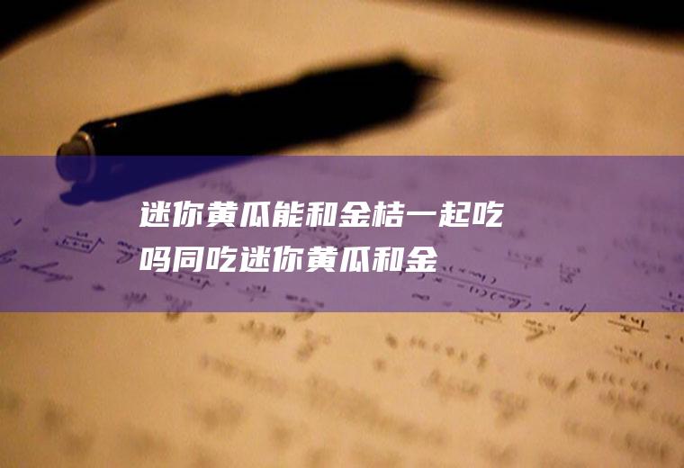 迷你黄瓜能和金桔一起吃吗/同吃_迷你黄瓜和金桔相克吗