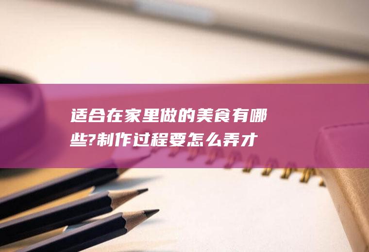 适合在家里做的美食有哪些?制作过程要怎么弄才好吃？(在家里能做什么好吃的美食)