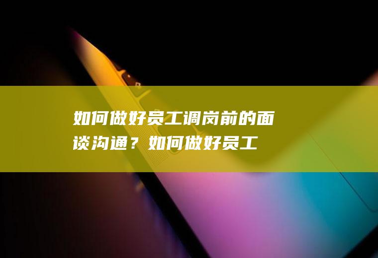 如何做好员工调岗前的面谈沟通？(如何做好员工调岗前的面谈沟通交流)