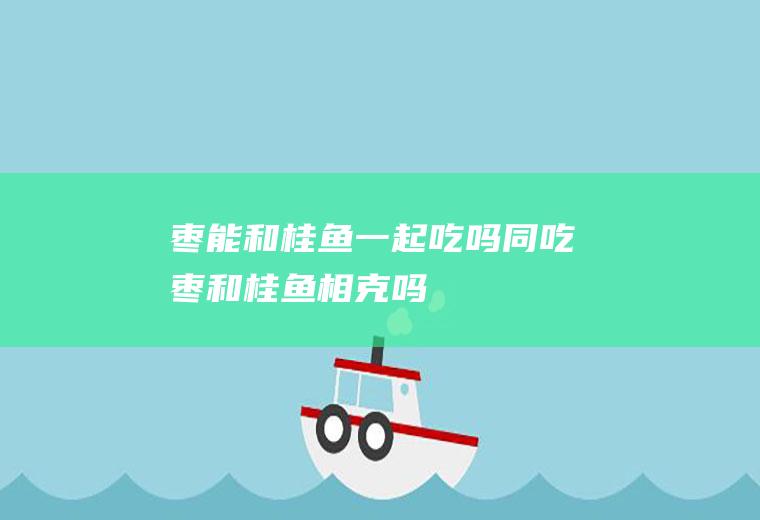 枣能和桂鱼一起吃吗/同吃_枣和桂鱼相克吗