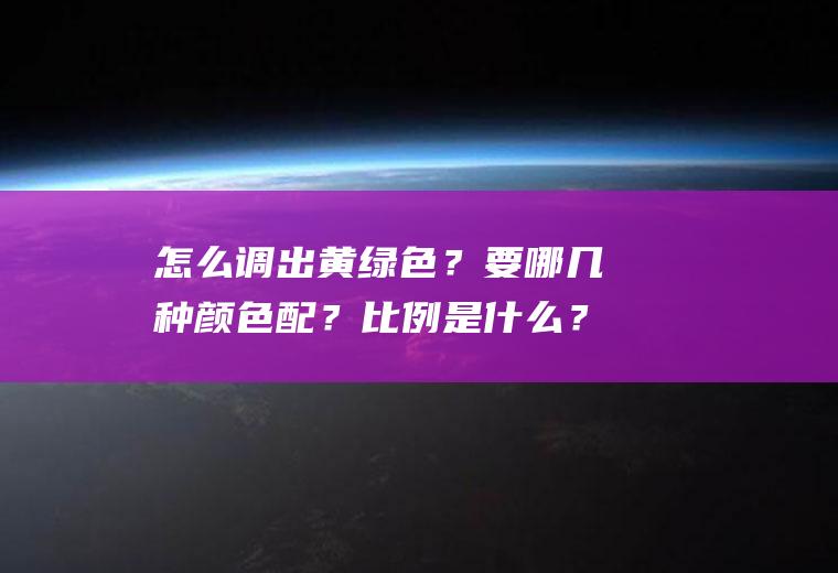 怎么调出黄绿色？要哪几种颜色配？比例是什么？(黄绿色是怎么调的)