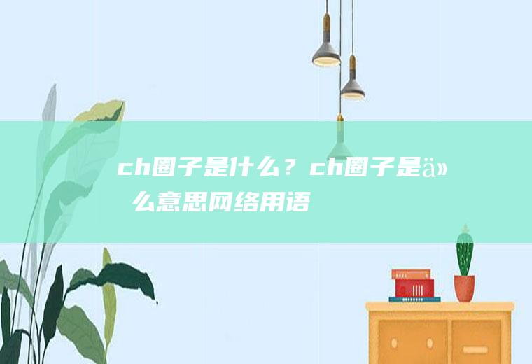 ch圈子是什么？(ch圈子是什么意思网络用语)