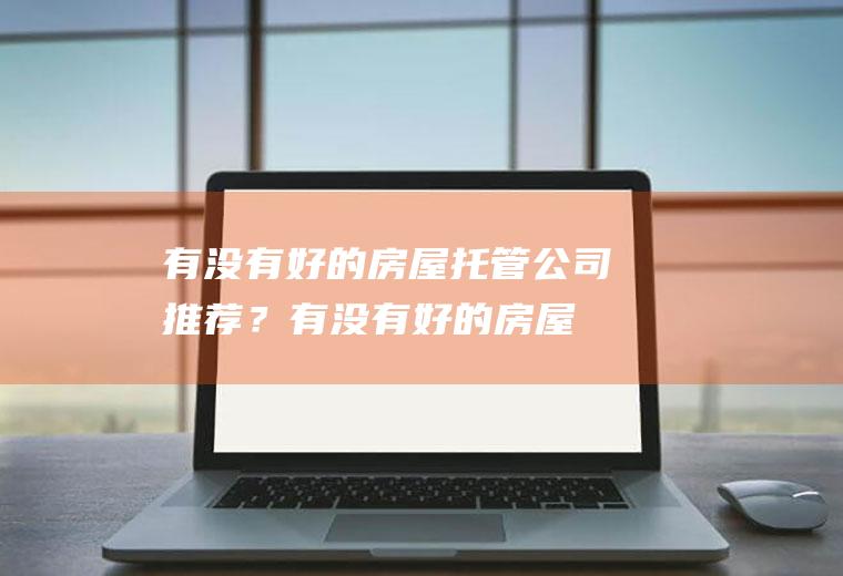 有没有好的房屋托管公司推荐？(有没有好的房屋托管公司推荐一下呢)