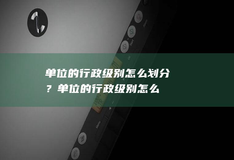 单位的行政级别怎么划分？(单位的行政级别怎么划分等级)