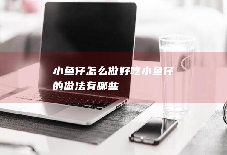 小鱼仔怎么做好吃_小鱼仔的做法有哪些