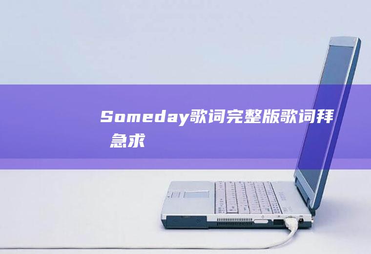 Someday歌词（完整版）歌词拜托！急求！老大？(somedaysomeday歌词)