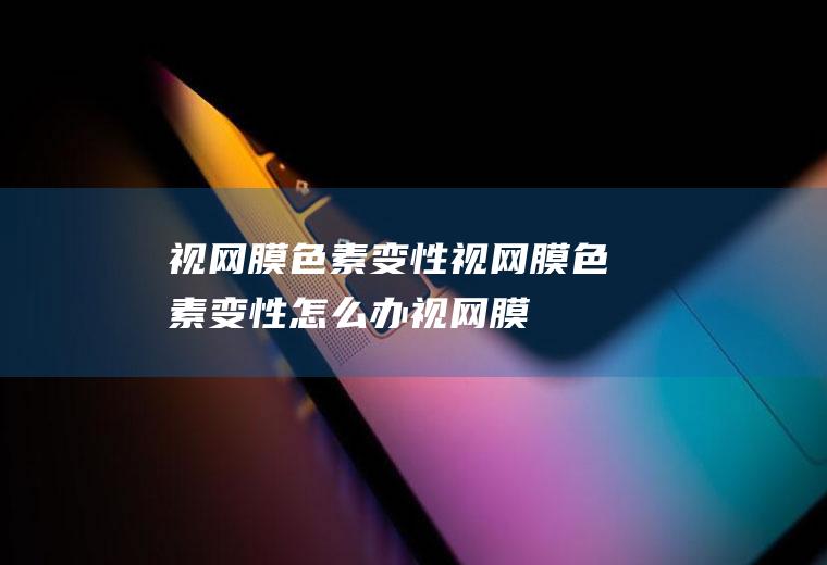 视网膜色素变性_视网膜色素变性怎么办_视网膜色素变性吃什么好_视网膜色素变性的症状