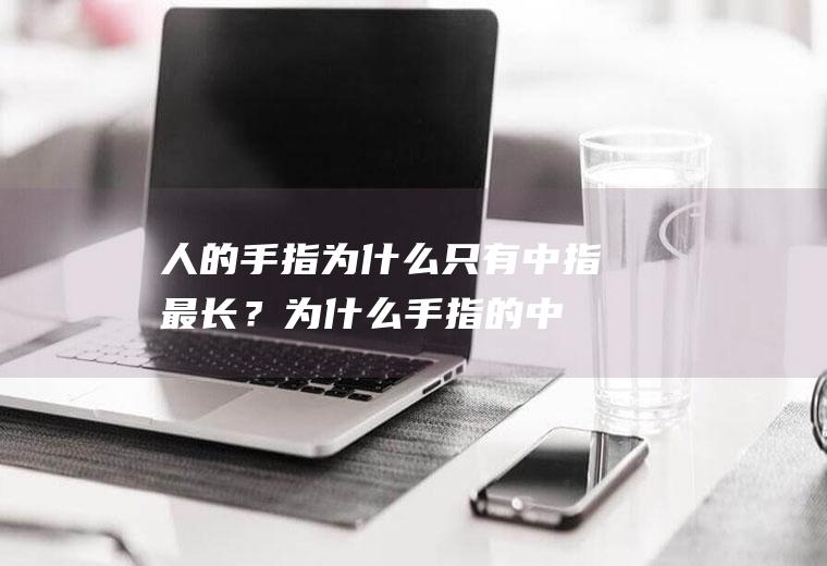 人的手指为什么只有中指最长？(为什么手指的中指是最长的)