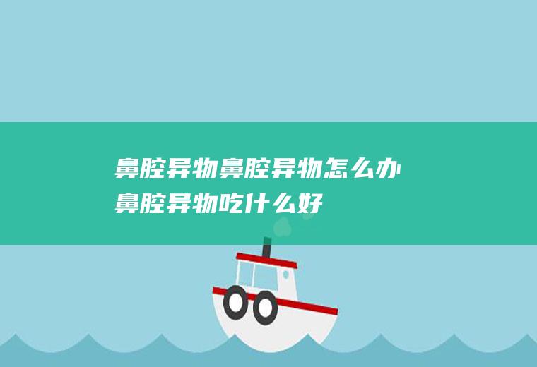 鼻腔异物_鼻腔异物怎么办_鼻腔异物吃什么好_鼻腔异物的症状